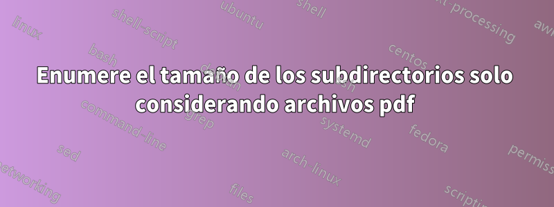 Enumere el tamaño de los subdirectorios solo considerando archivos pdf