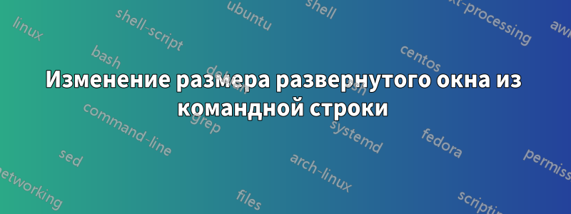 Изменение размера развернутого окна из командной строки