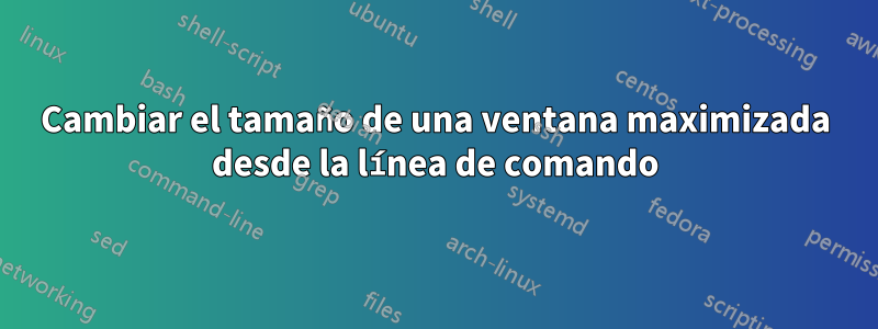 Cambiar el tamaño de una ventana maximizada desde la línea de comando