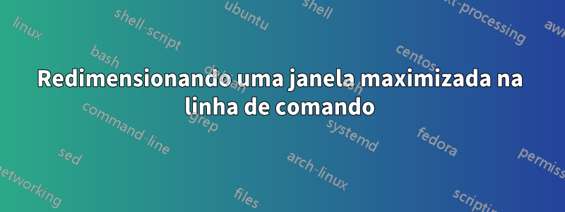 Redimensionando uma janela maximizada na linha de comando