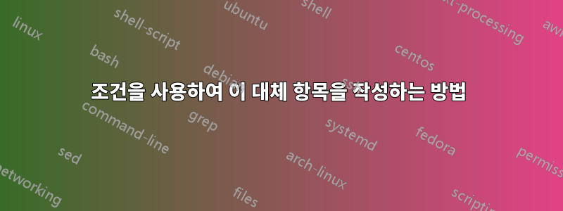 조건을 사용하여 이 대체 항목을 작성하는 방법