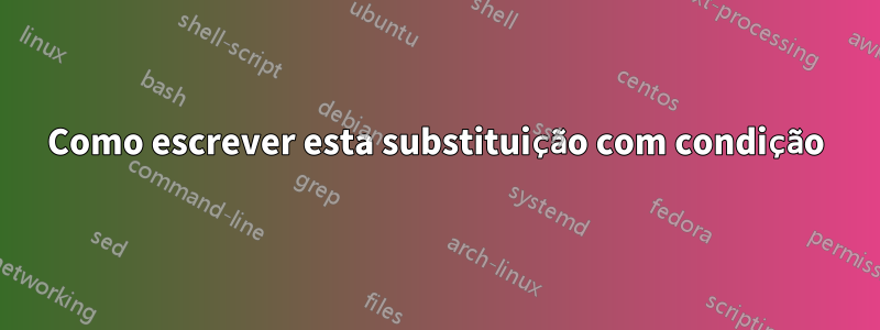 Como escrever esta substituição com condição
