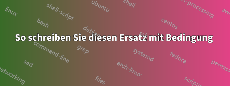 So schreiben Sie diesen Ersatz mit Bedingung