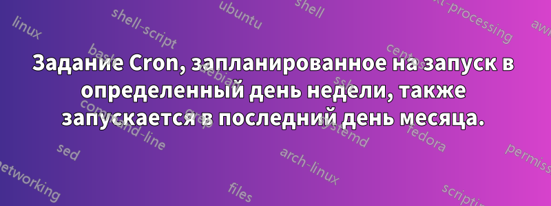Задание Cron, запланированное на запуск в определенный день недели, также запускается в последний день месяца.