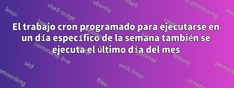 El trabajo cron programado para ejecutarse en un día específico de la semana también se ejecuta el último día del mes