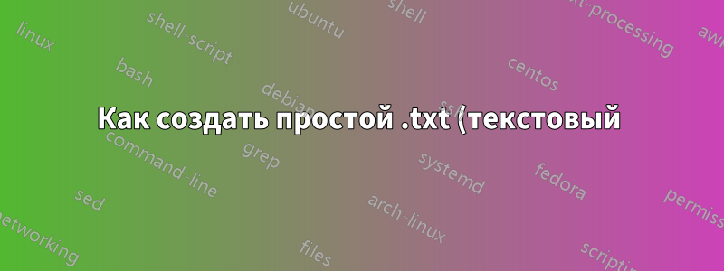 Как создать простой .txt (текстовый) файл с помощью терминала?