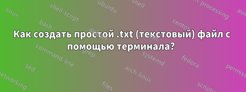 Как создать простой .txt (текстовый) файл с помощью терминала? 