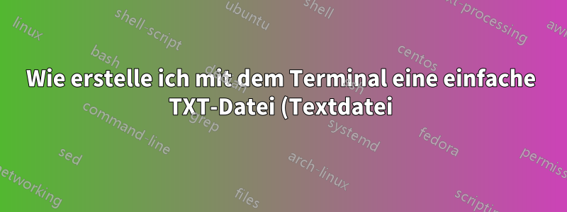 Wie erstelle ich mit dem Terminal eine einfache TXT-Datei (Textdatei)?