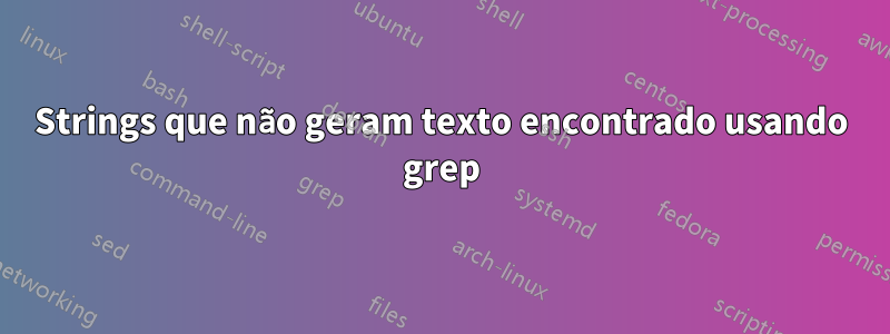 Strings que não geram texto encontrado usando grep
