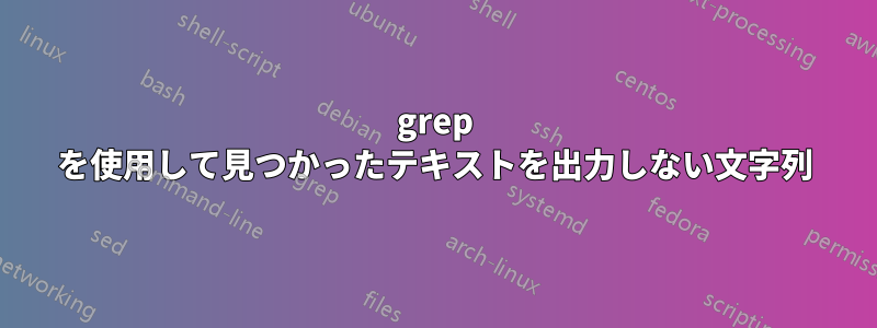 grep を使用して見つかったテキストを出力しない文字列