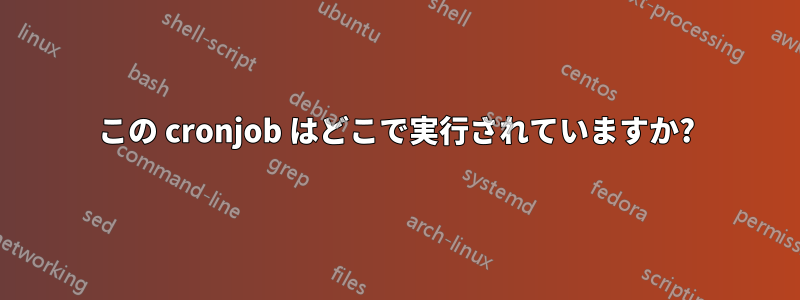 この cronjob はどこで実行されていますか?