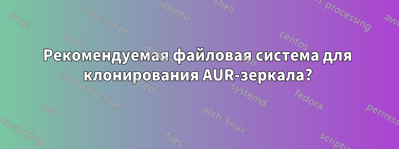 Рекомендуемая файловая система для клонирования AUR-зеркала?