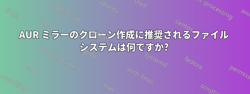 AUR ミラーのクローン作成に推奨されるファイル システムは何ですか?