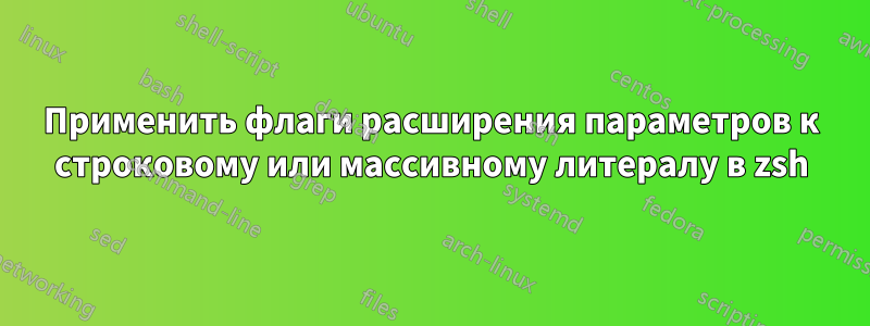 Применить флаги расширения параметров к строковому или массивному литералу в zsh