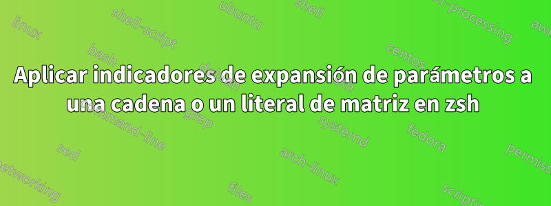 Aplicar indicadores de expansión de parámetros a una cadena o un literal de matriz en zsh