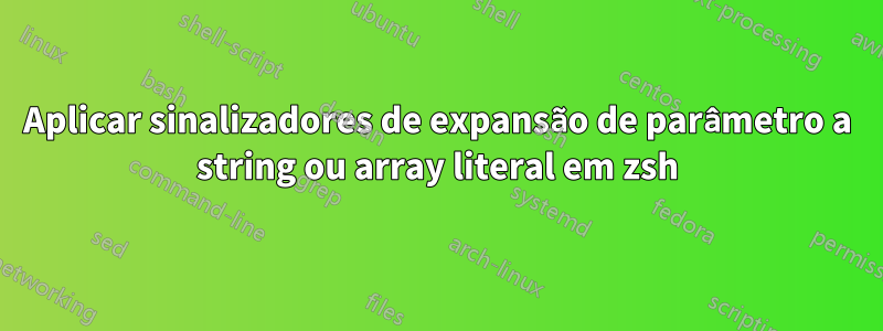 Aplicar sinalizadores de expansão de parâmetro a string ou array literal em zsh