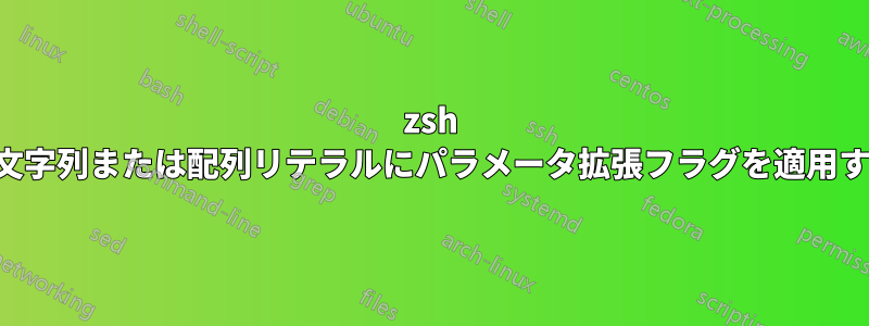 zsh の文字列または配列リテラルにパラメータ拡張フラグを適用する
