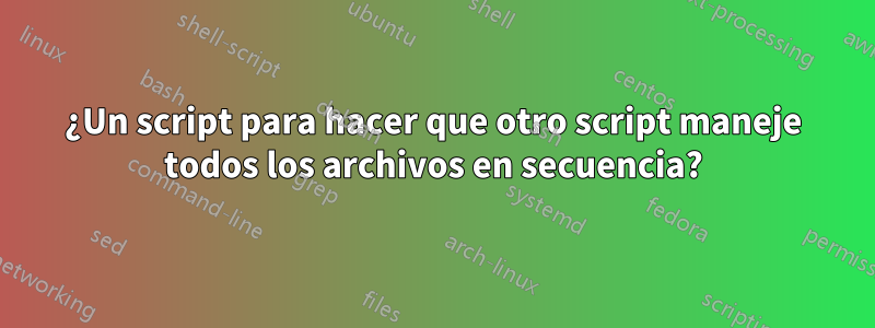 ¿Un script para hacer que otro script maneje todos los archivos en secuencia?