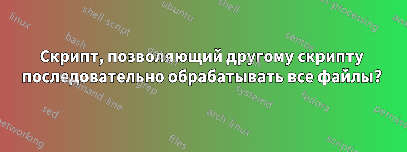 Скрипт, позволяющий другому скрипту последовательно обрабатывать все файлы?