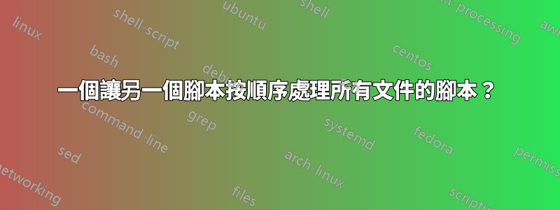 一個讓另一個腳本按順序處理所有文件的腳本？