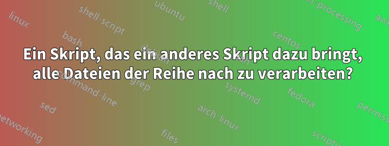 Ein Skript, das ein anderes Skript dazu bringt, alle Dateien der Reihe nach zu verarbeiten?