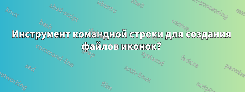 Инструмент командной строки для создания файлов иконок?