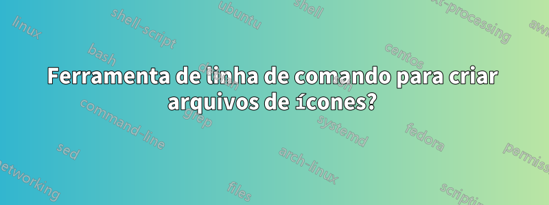 Ferramenta de linha de comando para criar arquivos de ícones?