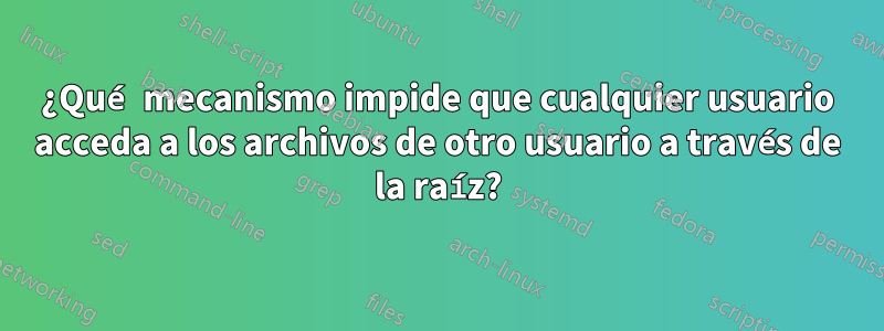 ¿Qué mecanismo impide que cualquier usuario acceda a los archivos de otro usuario a través de la raíz?