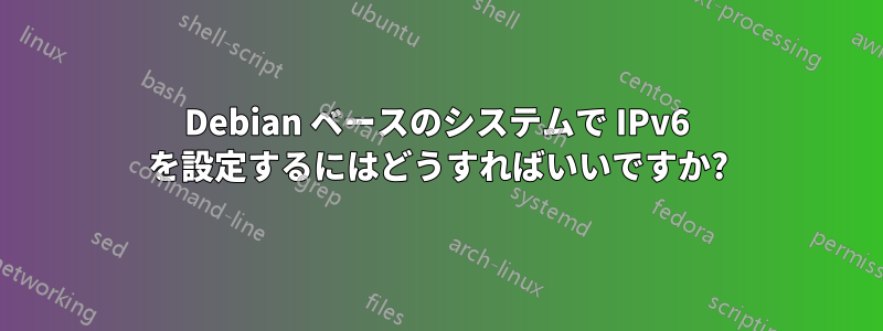 Debian ベースのシステムで IPv6 を設定するにはどうすればいいですか?