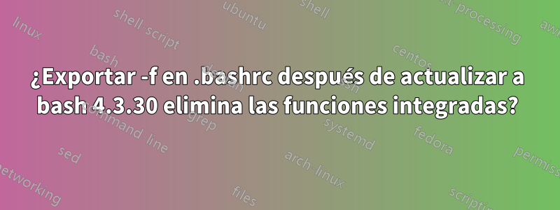 ¿Exportar -f en .bashrc después de actualizar a bash 4.3.30 elimina las funciones integradas?