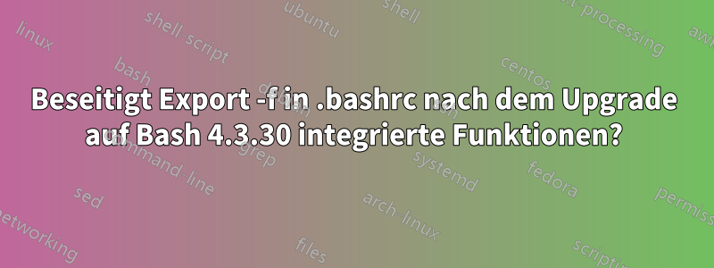 Beseitigt Export -f in .bashrc nach dem Upgrade auf Bash 4.3.30 integrierte Funktionen?