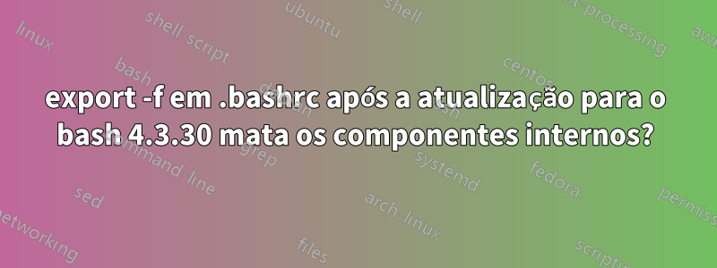 export -f em .bashrc após a atualização para o bash 4.3.30 mata os componentes internos?