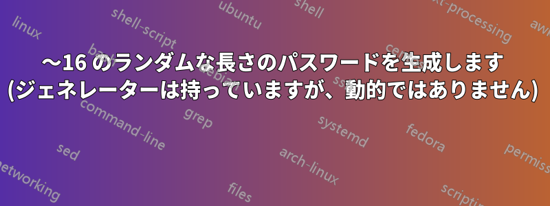 8〜16 のランダムな長さのパスワードを生成します (ジェネレーターは持っていますが、動的ではありません) 