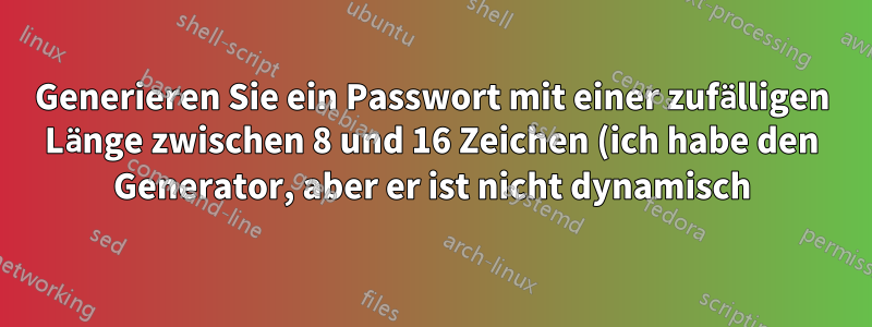 Generieren Sie ein Passwort mit einer zufälligen Länge zwischen 8 und 16 Zeichen (ich habe den Generator, aber er ist nicht dynamisch)