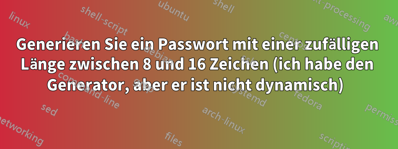 Generieren Sie ein Passwort mit einer zufälligen Länge zwischen 8 und 16 Zeichen (ich habe den Generator, aber er ist nicht dynamisch) 