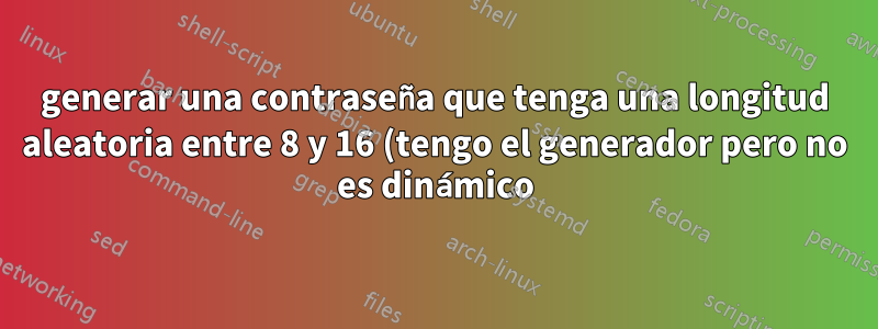 generar una contraseña que tenga una longitud aleatoria entre 8 y 16 (tengo el generador pero no es dinámico)