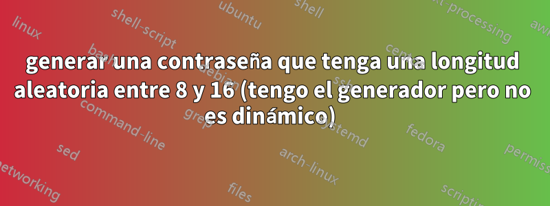 generar una contraseña que tenga una longitud aleatoria entre 8 y 16 (tengo el generador pero no es dinámico) 