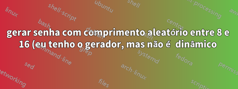 gerar senha com comprimento aleatório entre 8 e 16 (eu tenho o gerador, mas não é dinâmico)