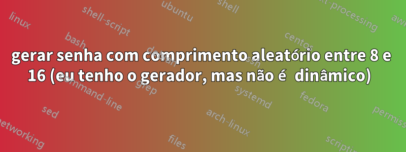 gerar senha com comprimento aleatório entre 8 e 16 (eu tenho o gerador, mas não é dinâmico) 