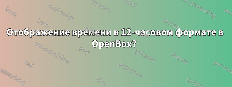 Отображение времени в 12-часовом формате в OpenBox? 