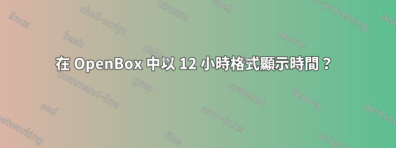 在 OpenBox 中以 12 小時格式顯示時間？ 