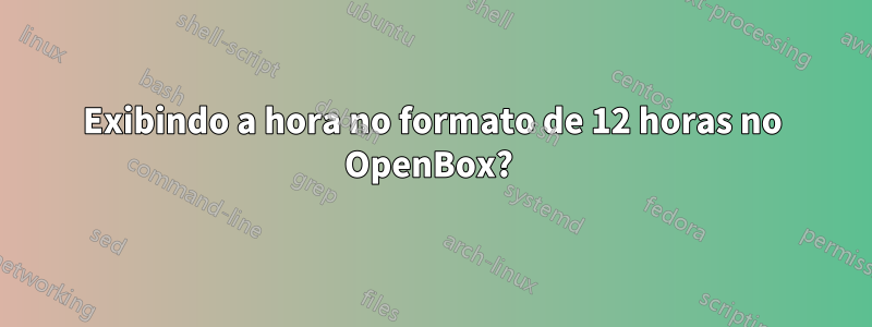 Exibindo a hora no formato de 12 horas no OpenBox? 