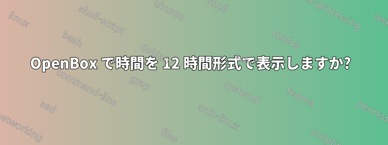 OpenBox で時間を 12 時間形式で表示しますか? 