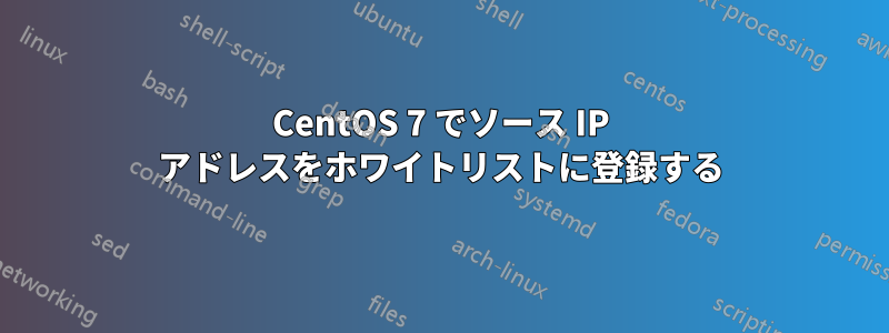 CentOS 7 でソース IP アドレスをホワイトリストに登録する