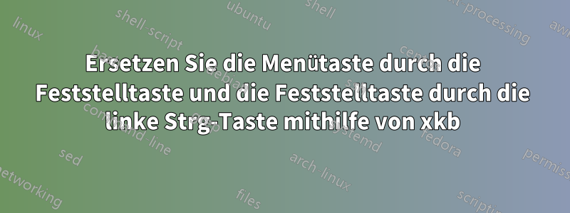 Ersetzen Sie die Menütaste durch die Feststelltaste und die Feststelltaste durch die linke Strg-Taste mithilfe von xkb