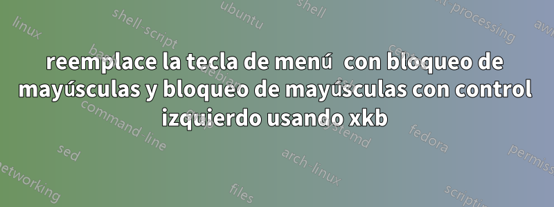 reemplace la tecla de menú con bloqueo de mayúsculas y bloqueo de mayúsculas con control izquierdo usando xkb