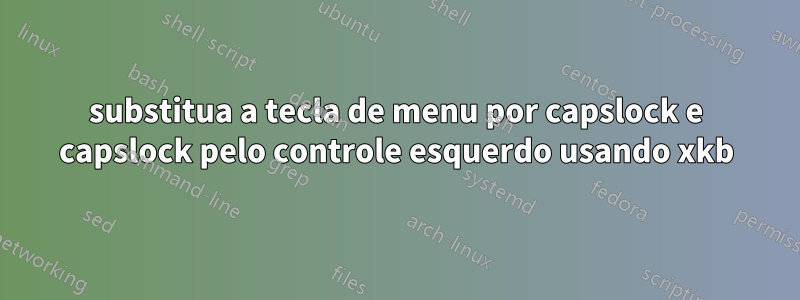 substitua a tecla de menu por capslock e capslock pelo controle esquerdo usando xkb