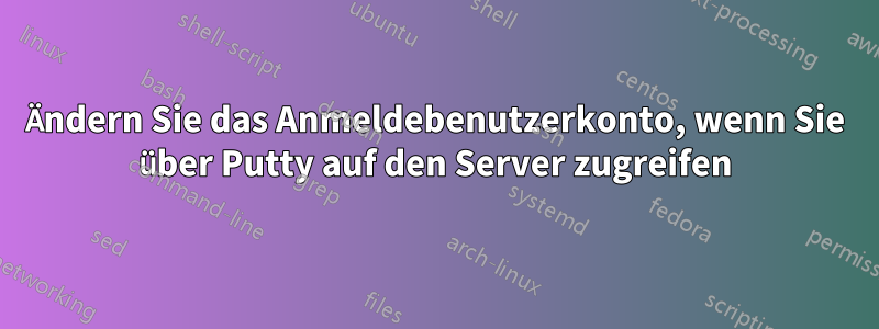 Ändern Sie das Anmeldebenutzerkonto, wenn Sie über Putty auf den Server zugreifen