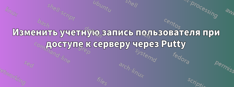 Изменить учетную запись пользователя при доступе к серверу через Putty