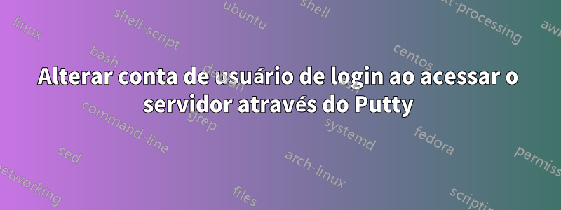 Alterar conta de usuário de login ao acessar o servidor através do Putty